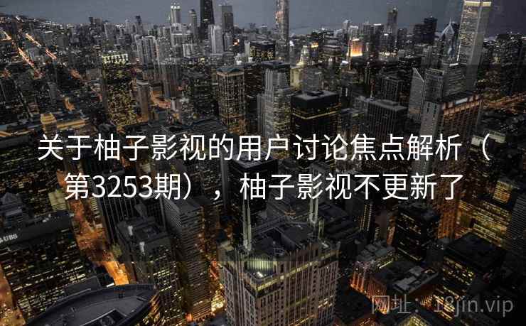 关于柚子影视的用户讨论焦点解析（第3253期），柚子影视不更新了