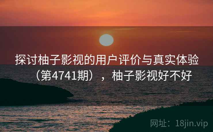 探讨柚子影视的用户评价与真实体验（第4741期），柚子影视好不好