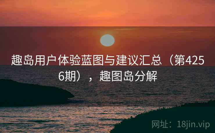 趣岛用户体验蓝图与建议汇总（第4256期），趣图岛分解