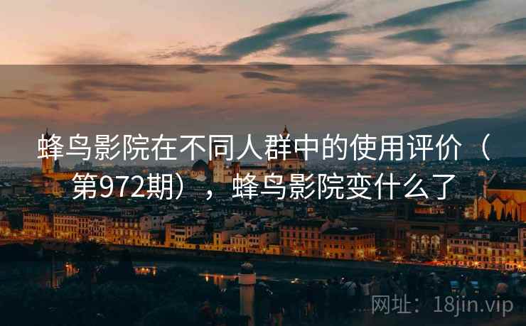 蜂鸟影院在不同人群中的使用评价（第972期），蜂鸟影院变什么了