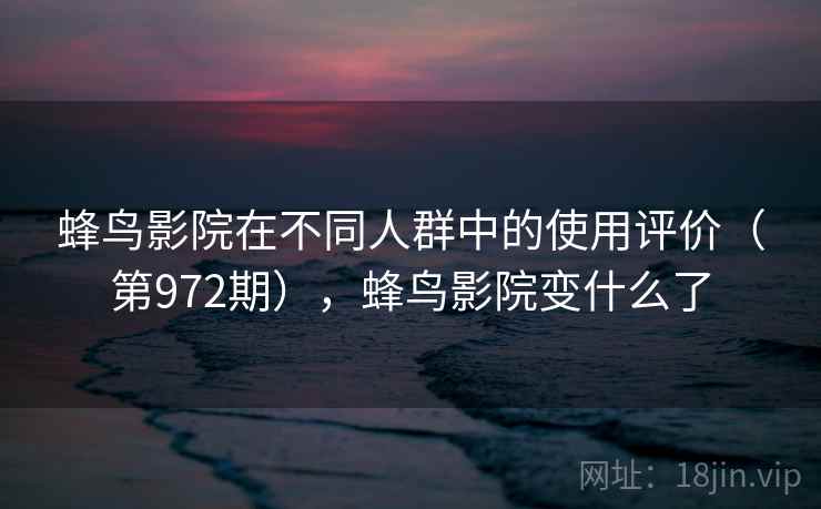 蜂鸟影院在不同人群中的使用评价（第972期），蜂鸟影院变什么了