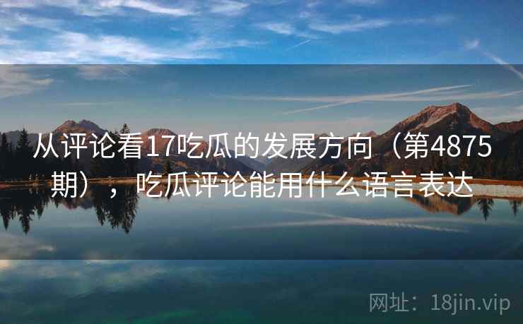 从评论看17吃瓜的发展方向（第4875期），吃瓜评论能用什么语言表达