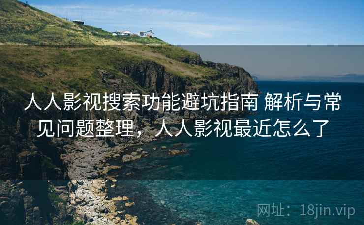 人人影视搜索功能避坑指南 解析与常见问题整理，人人影视最近怎么了