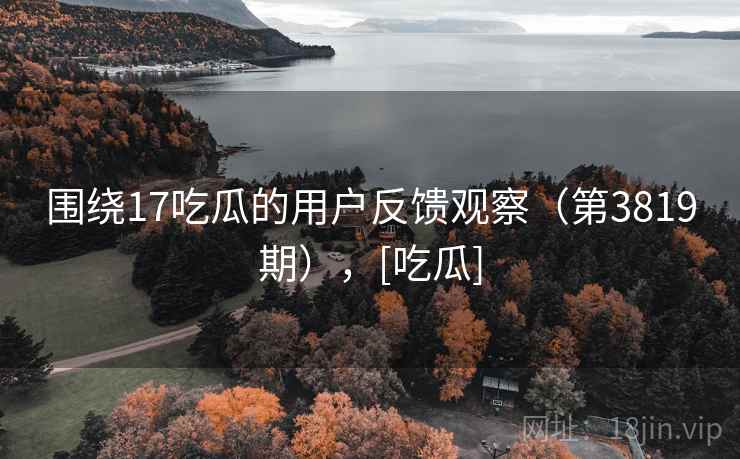 围绕17吃瓜的用户反馈观察（第3819期），[吃瓜]