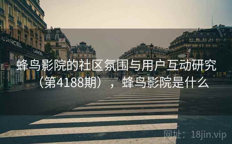 蜂鸟影院的社区氛围与用户互动研究（第4188期），蜂鸟影院是什么