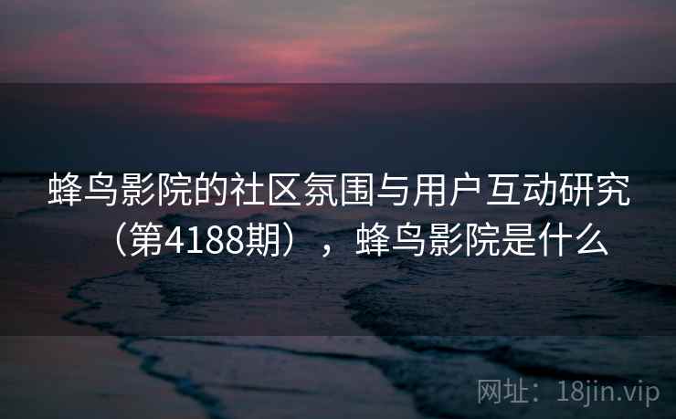 蜂鸟影院的社区氛围与用户互动研究（第4188期），蜂鸟影院是什么