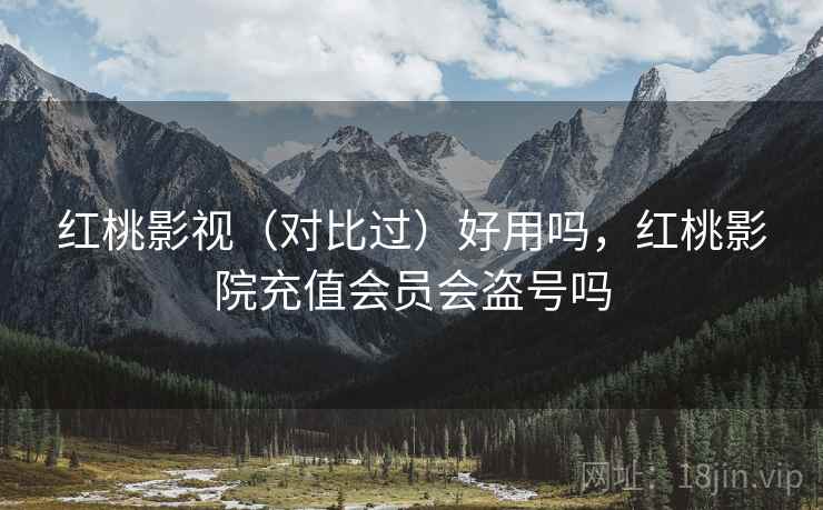 红桃影视（对比过）好用吗，红桃影院充值会员会盗号吗