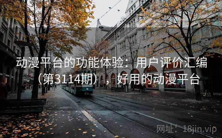动漫平台的功能体验：用户评价汇编（第3114期），好用的动漫平台