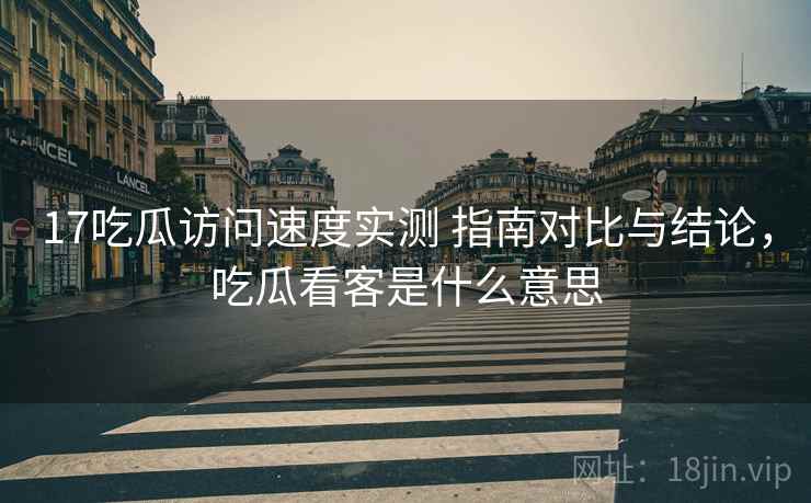 17吃瓜访问速度实测 指南对比与结论，吃瓜看客是什么意思