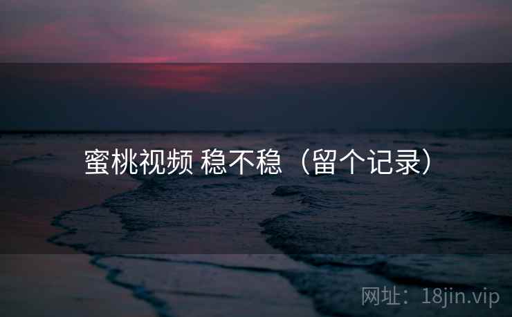 蜜桃视频 稳不稳（留个记录）