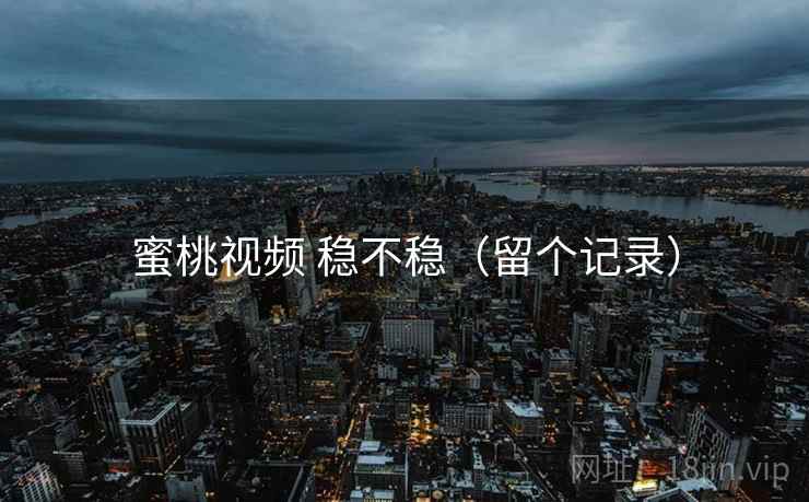 蜜桃视频 稳不稳（留个记录）