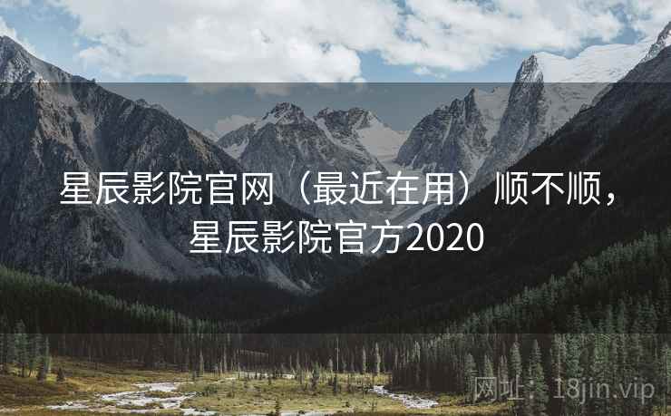 星辰影院官网（最近在用）顺不顺，星辰影院官方2020