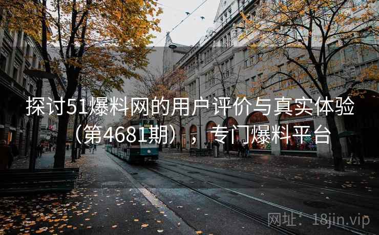 探讨51爆料网的用户评价与真实体验（第4681期），专门爆料平台