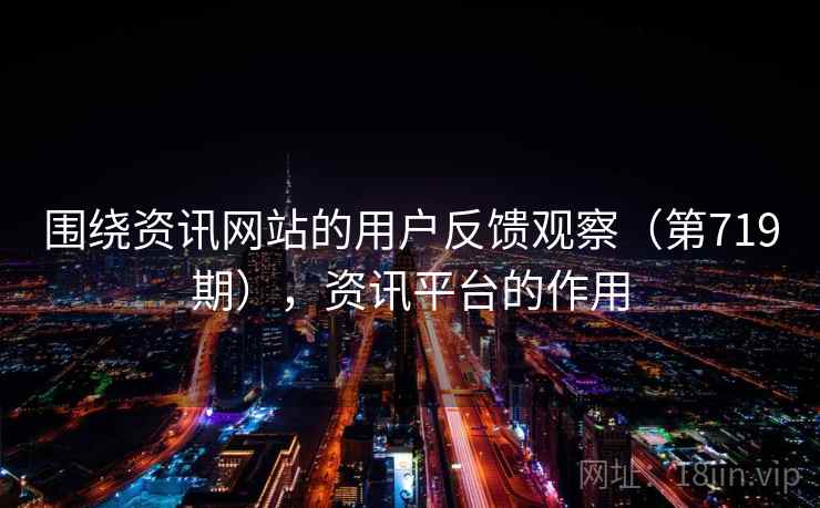 围绕资讯网站的用户反馈观察（第719期），资讯平台的作用