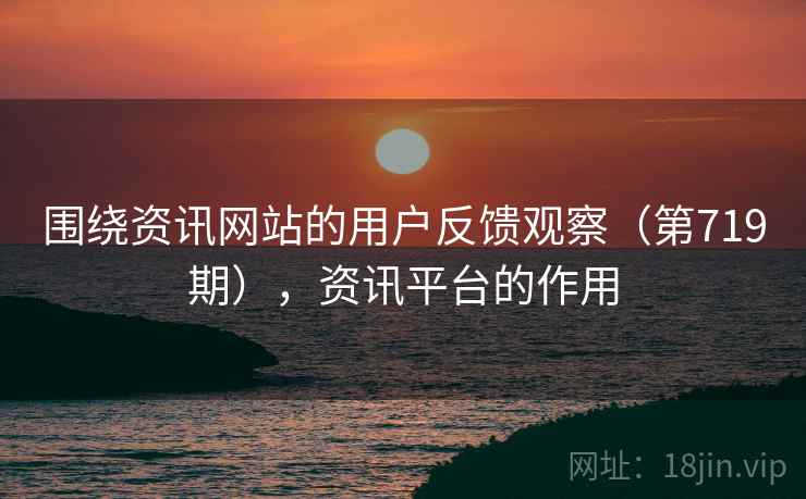 围绕资讯网站的用户反馈观察（第719期），资讯平台的作用