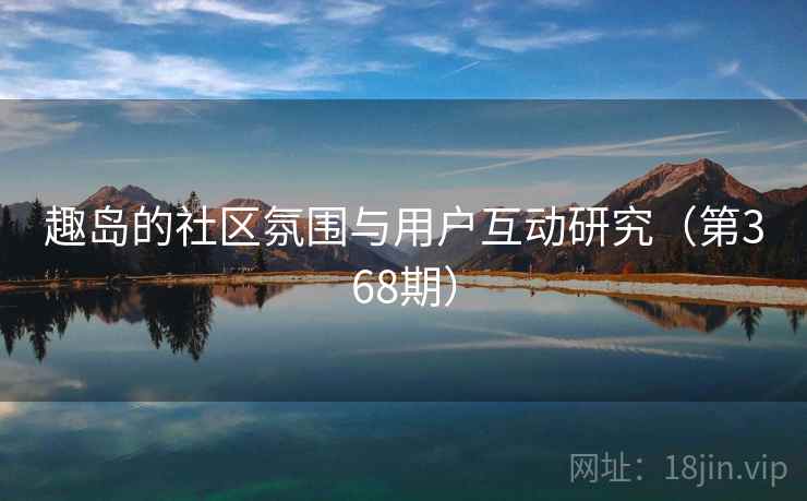 趣岛的社区氛围与用户互动研究（第368期）