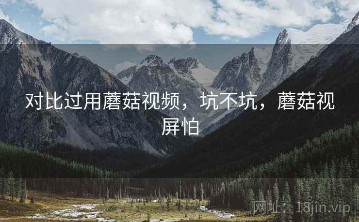 对比过用蘑菇视频，坑不坑，蘑菇视屏怕