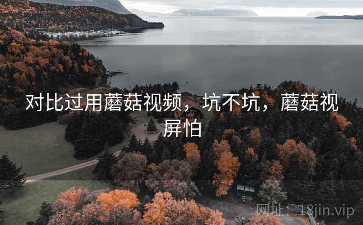 对比过用蘑菇视频，坑不坑，蘑菇视屏怕
