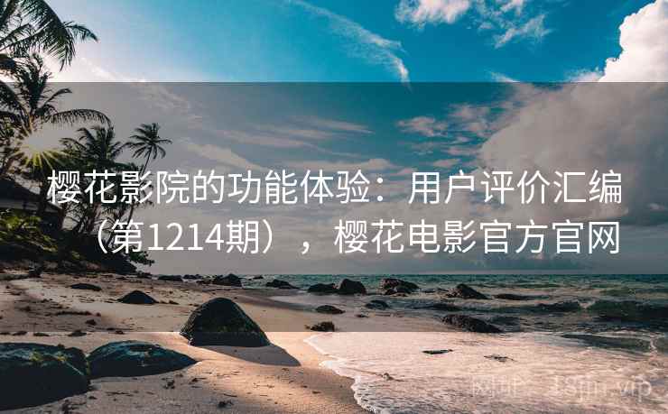 樱花影院的功能体验:用户评价汇编(第1214期),樱花电影官方官网 樱花影院的功能体验:用户评价汇编(第1214期),樱花电影官方官网