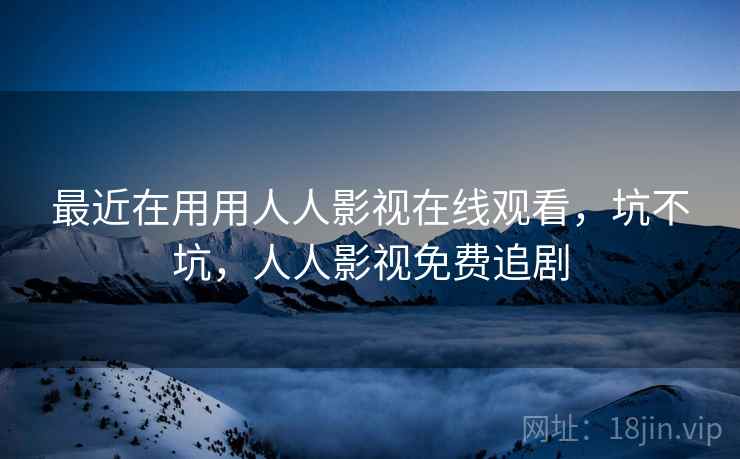 最近在用用人人影视在线观看,坑不坑,人人影视免费追剧 最近在用用人人影视在线观看,坑不坑,人人影视免费追剧
