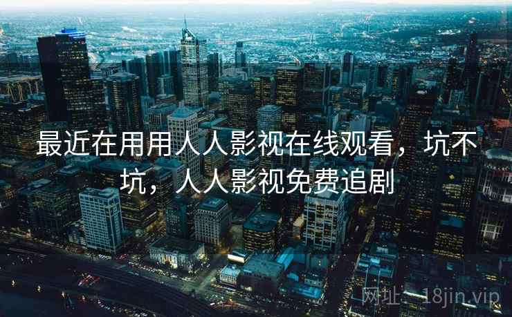 最近在用用人人影视在线观看,坑不坑,人人影视免费追剧 最近在用用人人影视在线观看,坑不坑,人人影视免费追剧