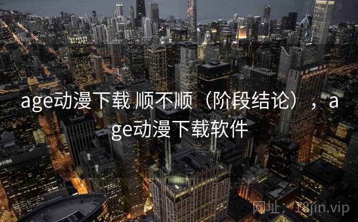 age动漫下载 顺不顺(阶段结论),age动漫下载软件 age动漫下载 顺不顺(阶段结论),age动漫下载软件