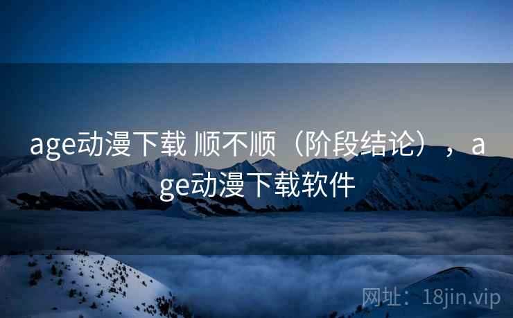 age动漫下载 顺不顺(阶段结论),age动漫下载软件 age动漫下载 顺不顺(阶段结论),age动漫下载软件