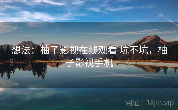 想法:柚子影视在线观看 坑不坑,柚子影视手机 想法:柚子影视在线观看 坑不坑,柚子影视手机
