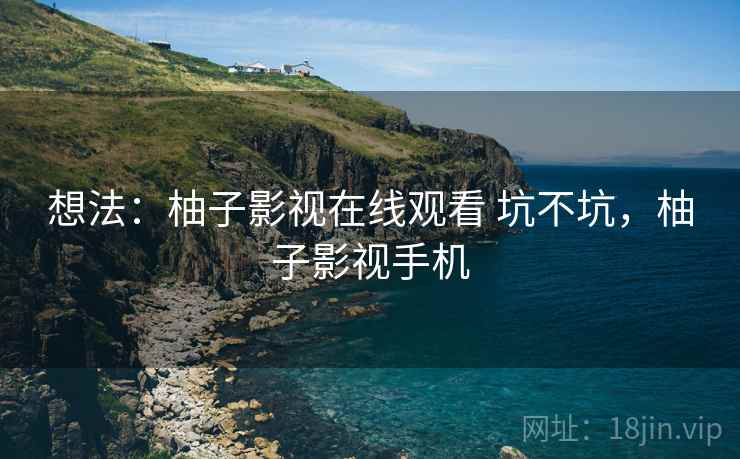 想法：柚子影视在线观看 坑不坑，柚子影视手机