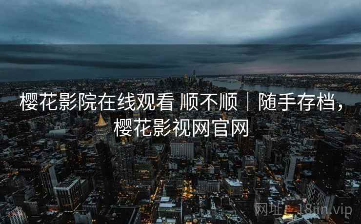 樱花影院在线观看 顺不顺|随手存档,樱花影视网官网 樱花影院在线观看 顺不顺|随手存档,樱花影视网官网