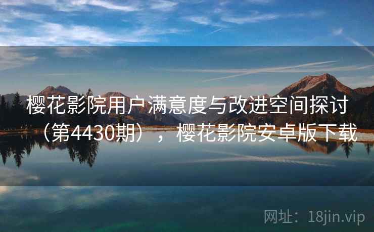 樱花影院用户满意度与改进空间探讨(第4430期),樱花影院安卓版下载 樱花影院用户满意度与改进空间探讨(第4430期),樱花影院安卓版下载