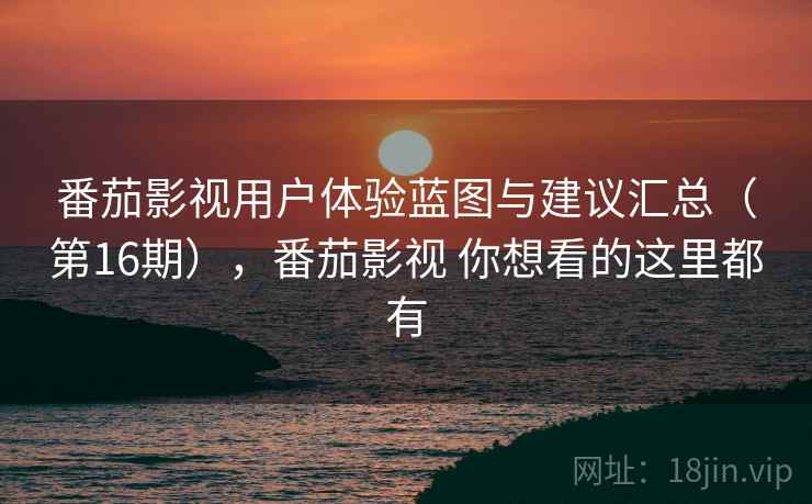 番茄影视用户体验蓝图与建议汇总(第16期),番茄影视 你想看的这里都有 番茄影视用户体验蓝图与建议汇总(第16期),番茄影视 你想看的这里都有
