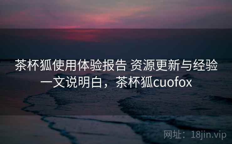 茶杯狐使用体验报告 资源更新与经验一文说明白,茶杯狐cuofox 茶杯狐使用体验报告 资源更新与经验一文说明白,茶杯狐cuofox
