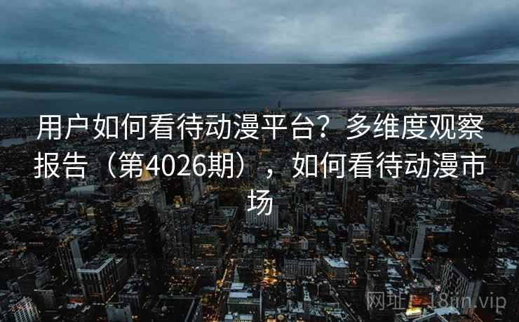 用户如何看待动漫平台?多维度观察报告(第4026期),如何看待动漫市场 用户如何看待动漫平台?多维度观察报告(第4026期),如何看待动漫市场