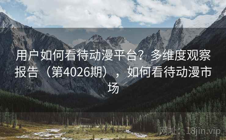 用户如何看待动漫平台?多维度观察报告(第4026期),如何看待动漫市场 用户如何看待动漫平台?多维度观察报告(第4026期),如何看待动漫市场