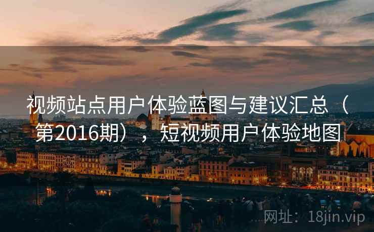 视频站点用户体验蓝图与建议汇总(第2016期),短视频用户体验地图 视频站点用户体验蓝图与建议汇总(第2016期),短视频用户体验地图