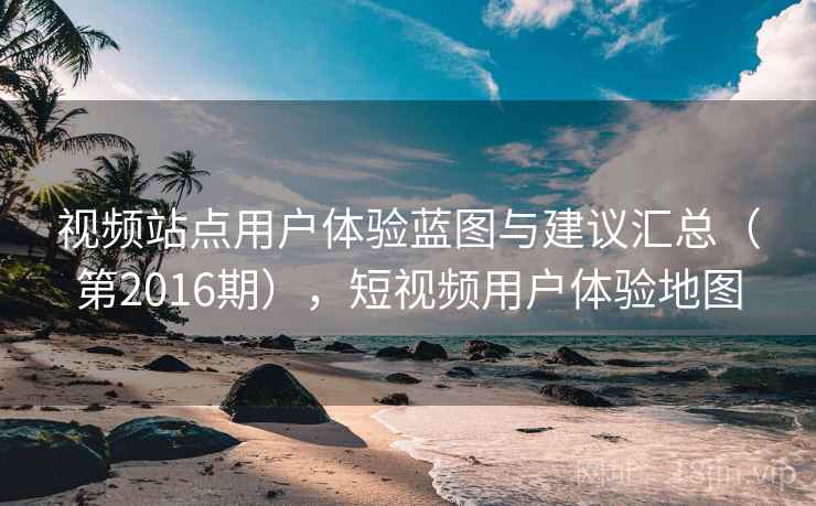 视频站点用户体验蓝图与建议汇总(第2016期),短视频用户体验地图 视频站点用户体验蓝图与建议汇总(第2016期),短视频用户体验地图
