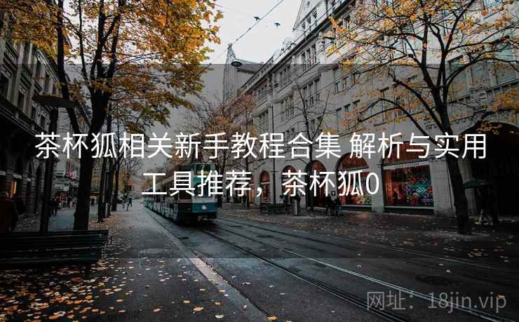 茶杯狐相关新手教程合集 解析与实用工具推荐,茶杯狐0 茶杯狐相关新手教程合集 解析与实用工具推荐,茶杯狐0
