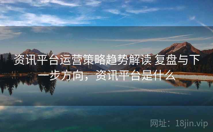 资讯平台运营策略趋势解读 复盘与下一步方向,资讯平台是什么 资讯平台运营策略趋势解读 复盘与下一步方向,资讯平台是什么