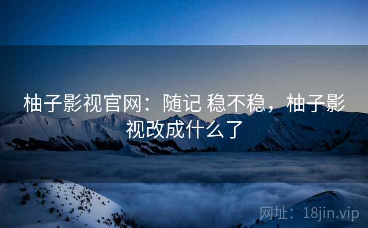 柚子影视官网：随记 稳不稳，柚子影视改成什么了