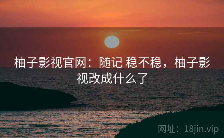 柚子影视官网:随记 稳不稳,柚子影视改成什么了 柚子影视官网:随记 稳不稳,柚子影视改成什么了
