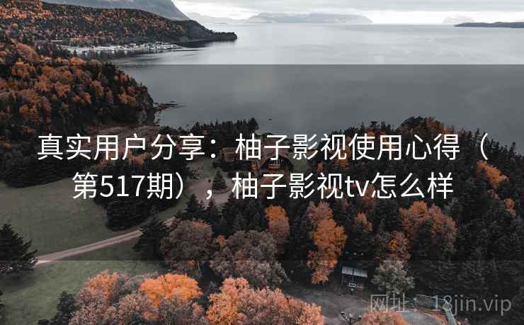 真实用户分享:柚子影视使用心得(第517期),柚子影视tv怎么样 真实用户分享:柚子影视使用心得(第517期),柚子影视tv怎么样