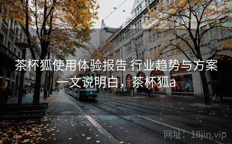 茶杯狐使用体验报告 行业趋势与方案一文说明白,茶杯狐a 茶杯狐使用体验报告 行业趋势与方案一文说明白,茶杯狐a