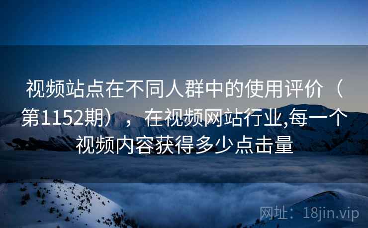 视频站点在不同人群中的使用评价(第1152期),在视频网站行业,每一个视频内容获得多少点击量 视频站点在不同人群中的使用评价(第1152期),在视频网站行业,每一个视频内容获得多少点击量