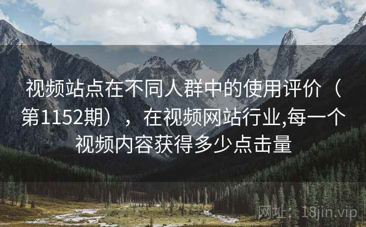 视频站点在不同人群中的使用评价(第1152期),在视频网站行业,每一个视频内容获得多少点击量 视频站点在不同人群中的使用评价(第1152期),在视频网站行业,每一个视频内容获得多少点击量