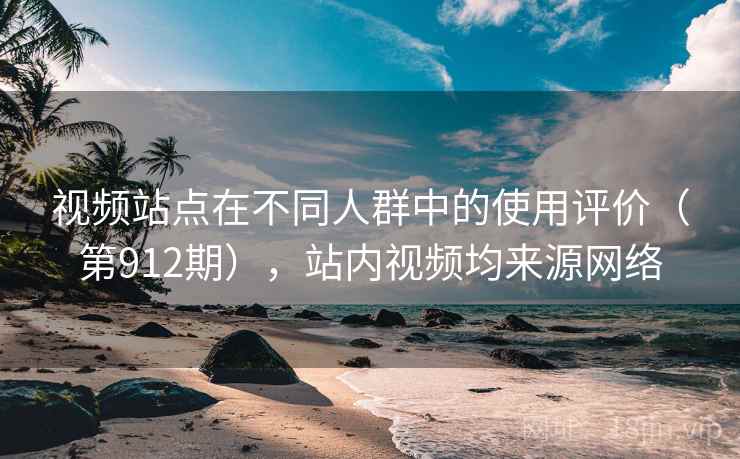 视频站点在不同人群中的使用评价（第912期），站内视频均来源网络