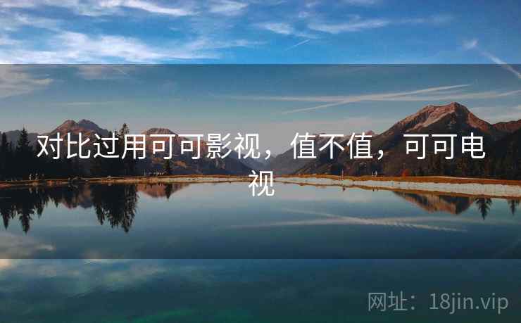对比过用可可影视,值不值,可可电视 对比过用可可影视,值不值,可可电视
