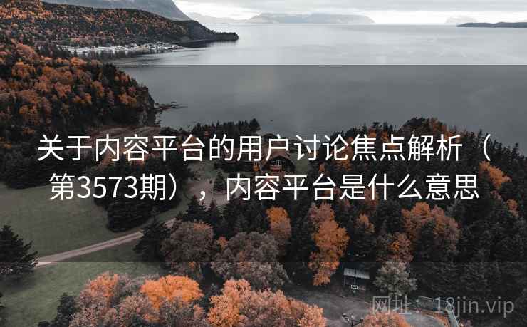 关于内容平台的用户讨论焦点解析（第3573期），内容平台是什么意思