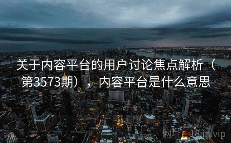 关于内容平台的用户讨论焦点解析(第3573期),内容平台是什么意思 关于内容平台的用户讨论焦点解析(第3573期),内容平台是什么意思