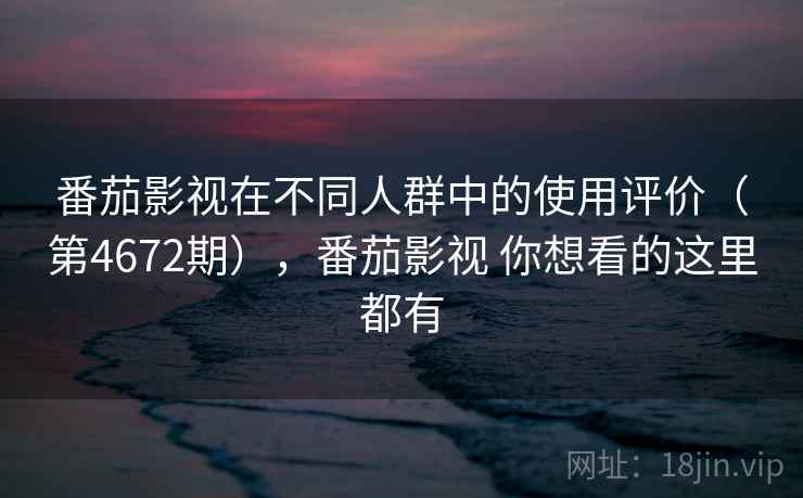 番茄影视在不同人群中的使用评价（第4672期），番茄影视 你想看的这里都有